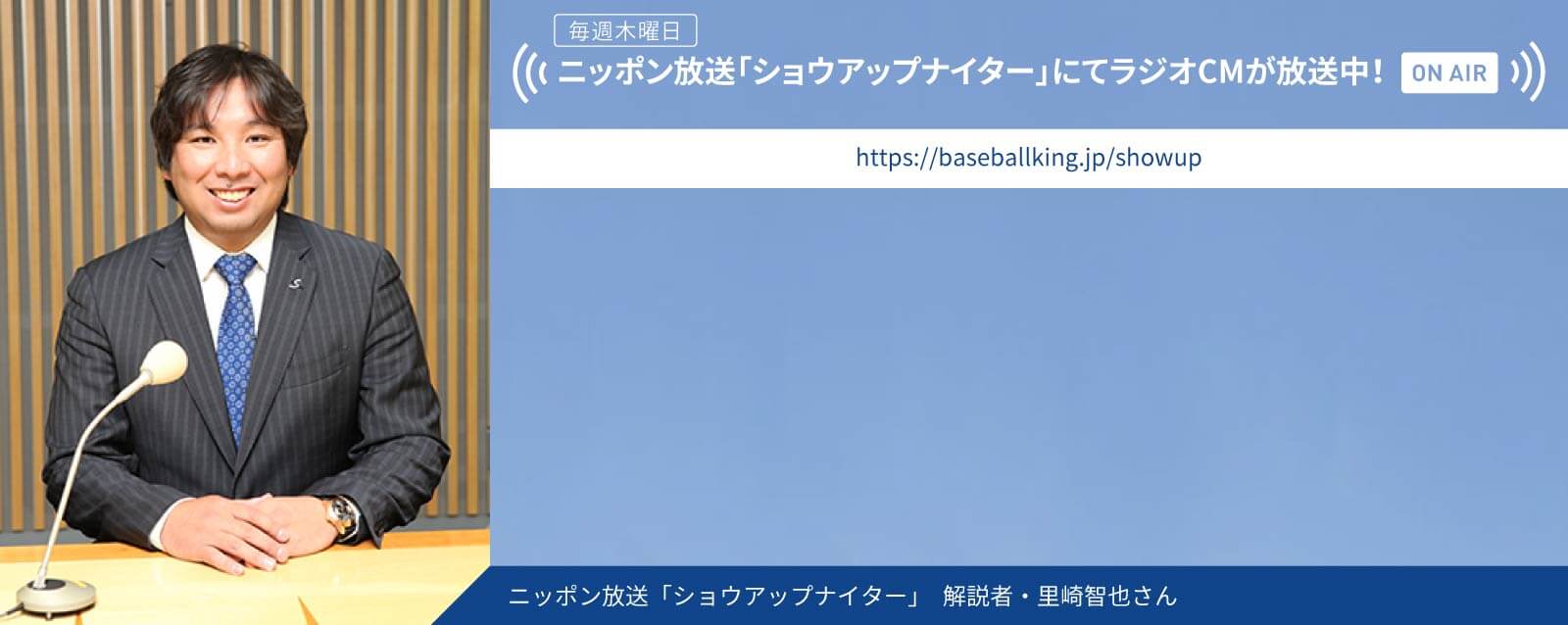 毎週木曜 ニッポン放送「ショウアップナイター」にてラジオCMが放送中! ニッポン放送「ショウアップナイター」 解説者・里崎智也さん